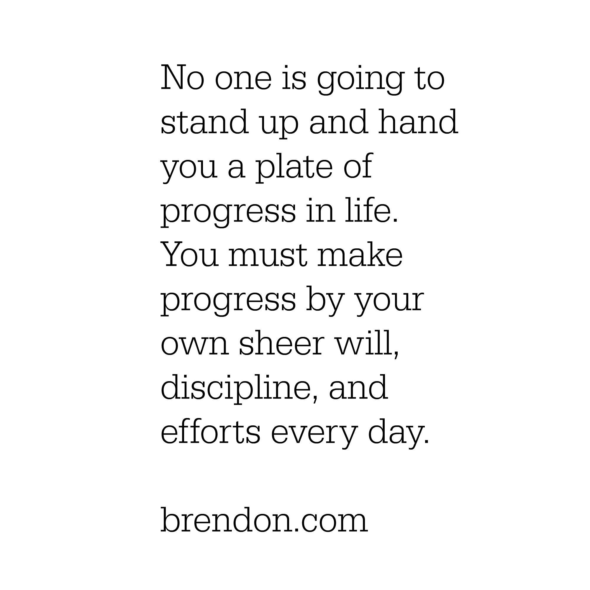 Make progress by your own sheer will, discipline, and efforts every day. Brendon Burchard. 