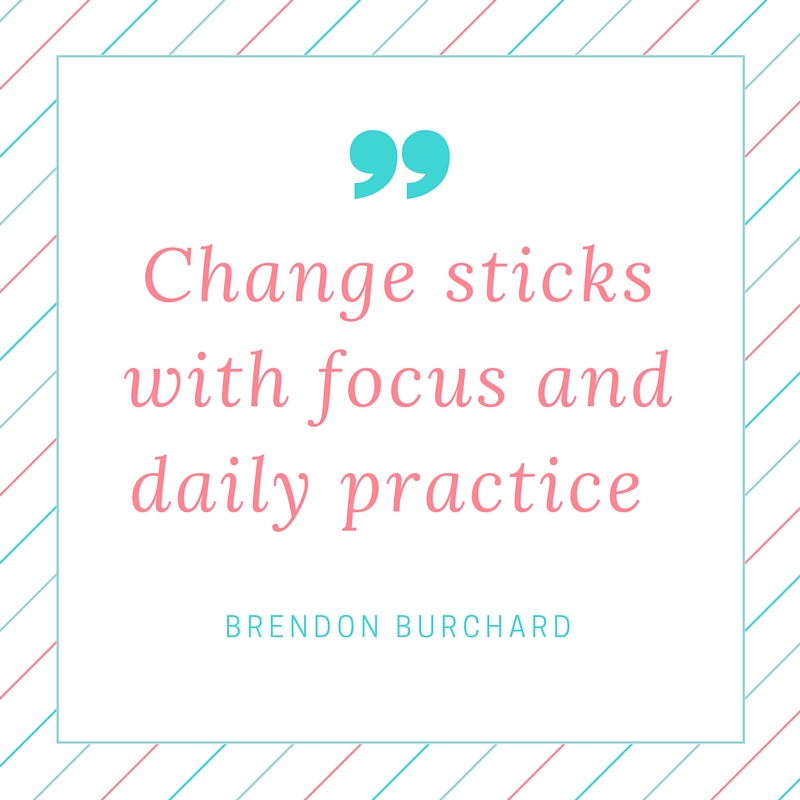 Change sticks with focus and daily practice., Brendon Burchard